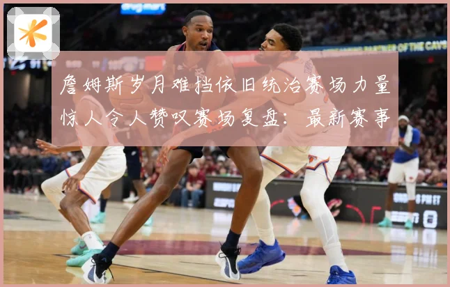 詹姆斯岁月难挡依旧统治赛场力量惊人令人赞叹赛场复盘：最新赛事动态与深度分析
