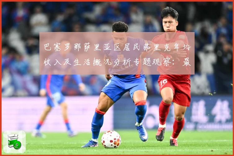巴塞罗那萨里亚区居民弗里克年均收入及生活概况分析专题观察：最新赛事动态与深度分析