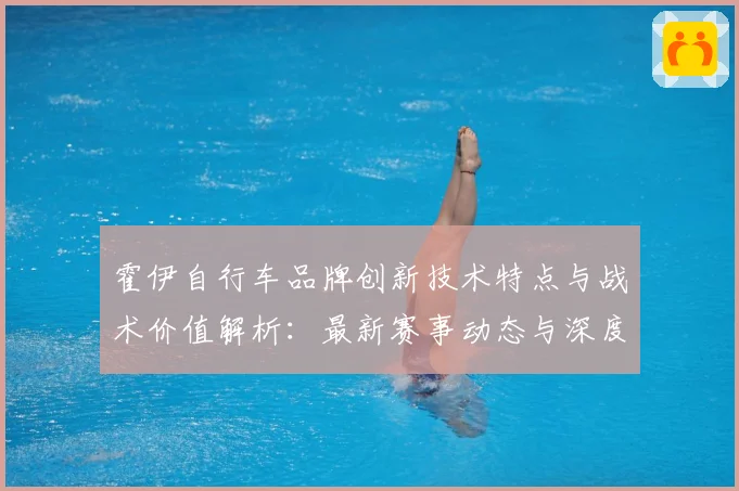 霍伊自行车品牌创新技术特点与战术价值解析：最新赛事动态与深度分析