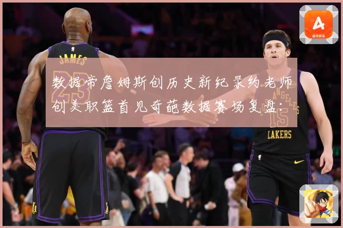 数据帝詹姆斯创历史新纪录约老师创美职篮首见奇葩数据赛场复盘：最新赛事动态与深度分析
