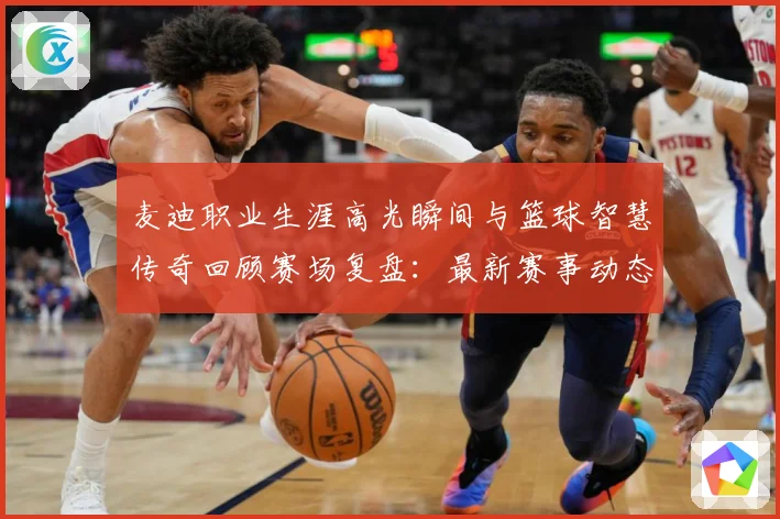 麦迪职业生涯高光瞬间与篮球智慧传奇回顾赛场复盘：最新赛事动态与深度分析