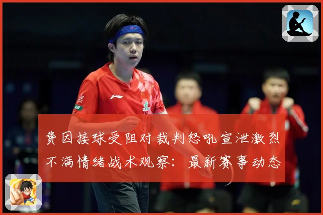 费因接球受阻对裁判怒吼宣泄激烈不满情绪战术观察：最新赛事动态与深度分析
