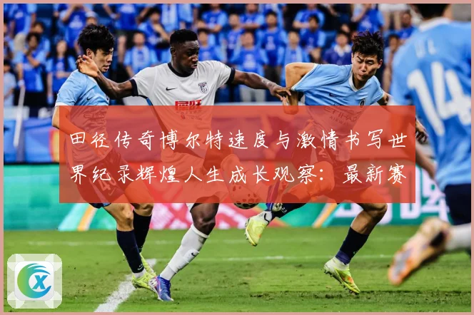 田径传奇博尔特速度与激情书写世界纪录辉煌人生成长观察：最新赛事动态与深度分析
