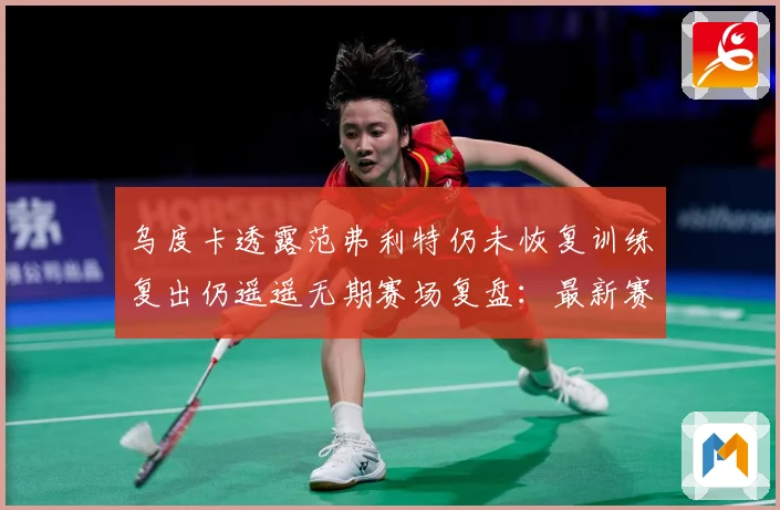 乌度卡透露范弗利特仍未恢复训练复出仍遥遥无期赛场复盘：最新赛事动态与深度分析
