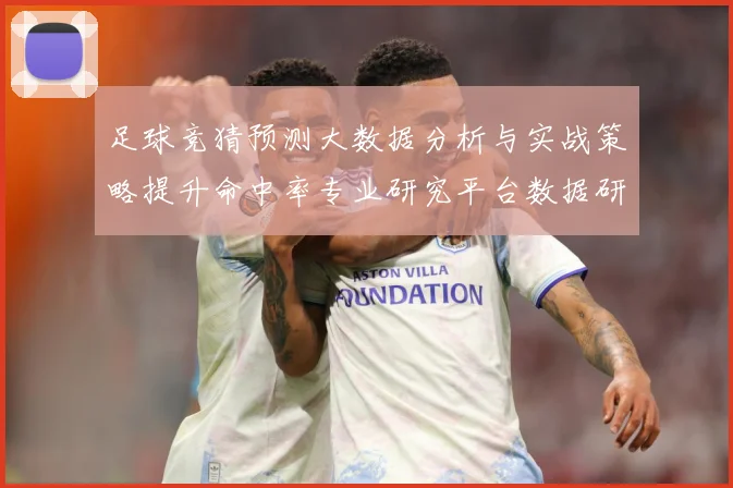 足球竞猜预测大数据分析与实战策略提升命中率专业研究平台数据研判：最新赛事动态与深度分析