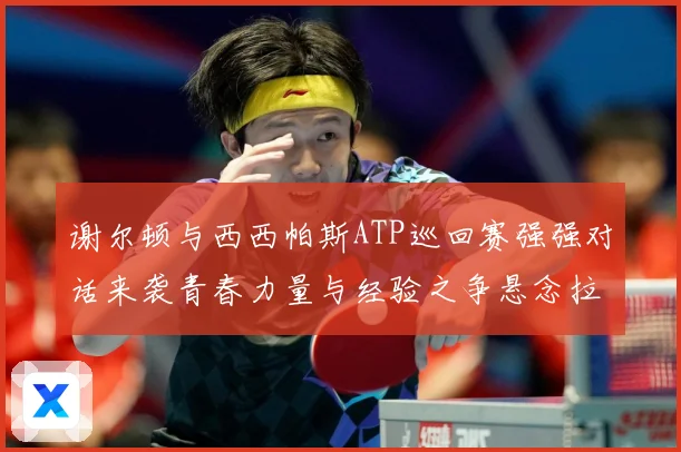 谢尔顿与西西帕斯ATP巡回赛强强对话来袭青春力量与经验之争悬念拉满：最新赛事动态与深度分析