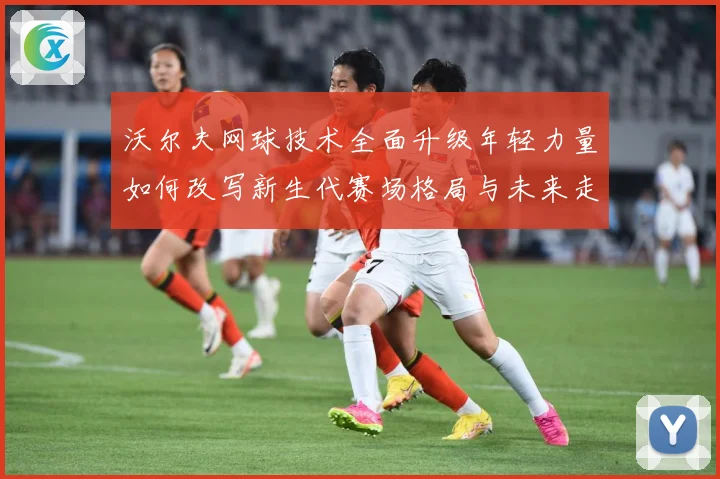 沃尔夫网球技术全面升级年轻力量如何改写新生代赛场格局与未来走势：最新赛事动态与深度分析