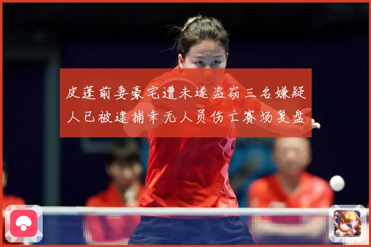皮蓬前妻豪宅遭未遂盗窃三名嫌疑人已被逮捕幸无人员伤亡赛场复盘：最新赛事动态与深度分析