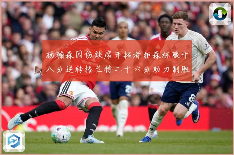 杨瀚森因伤缺席开拓者拒森林狼十八分逆转格兰特二十六分助力制胜专题观察：最新赛事动态与深度分析