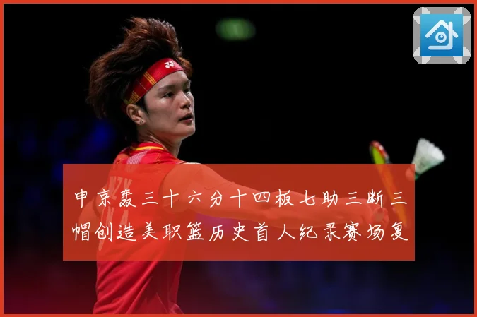 申京轰三十六分十四板七助三断三帽创造美职篮历史首人纪录赛场复盘：最新赛事动态与深度分析
