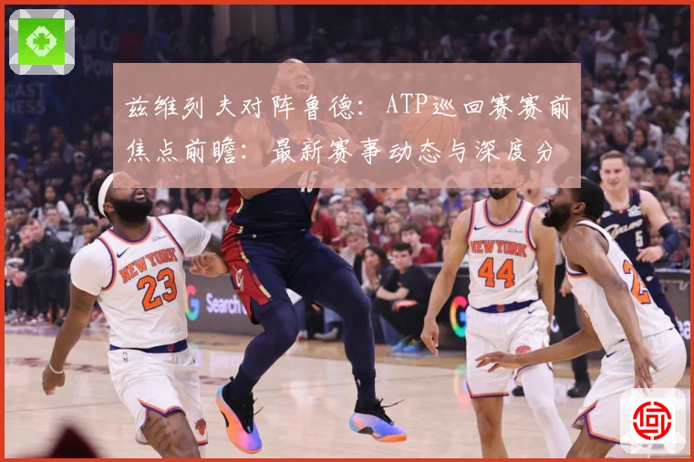 兹维列夫对阵鲁德：ATP巡回赛赛前焦点前瞻：最新赛事动态与深度分析