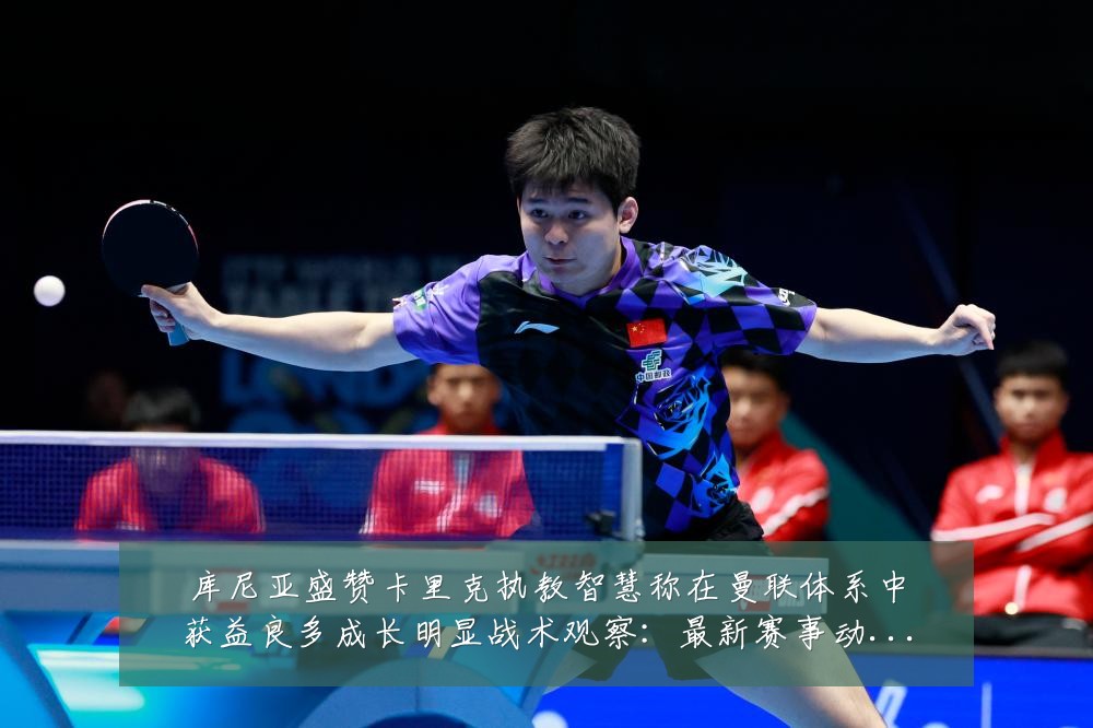 库尼亚盛赞卡里克执教智慧称在曼联体系中获益良多成长明显战术观察：最新赛事动态与深度分析