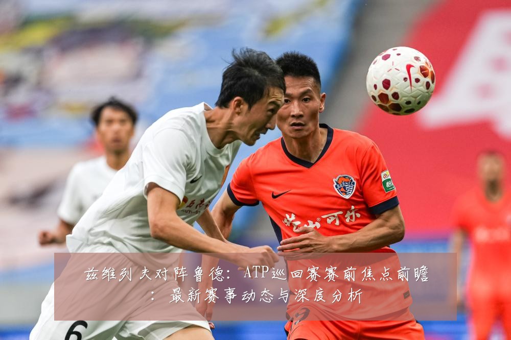 兹维列夫对阵鲁德:ATP巡回赛赛前焦点前瞻:最新赛事动态与深度分析