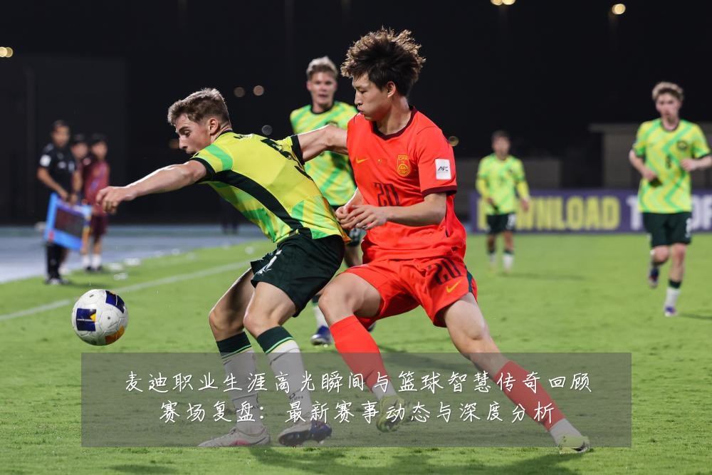 麦迪职业生涯高光瞬间与篮球智慧传奇回顾赛场复盘：最新赛事动态与深度分析