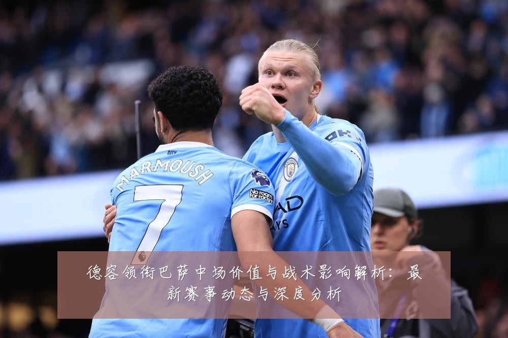 德容领衔巴萨中场价值与战术影响解析：最新赛事动态与深度分析