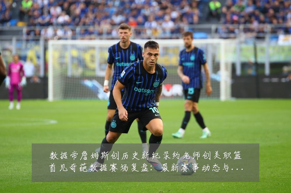 数据帝詹姆斯创历史新纪录约老师创美职篮首见奇葩数据赛场复盘：最新赛事动态与深度分析