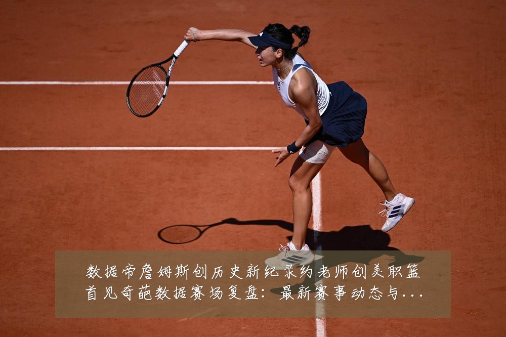 数据帝詹姆斯创历史新纪录约老师创美职篮首见奇葩数据赛场复盘：最新赛事动态与深度分析