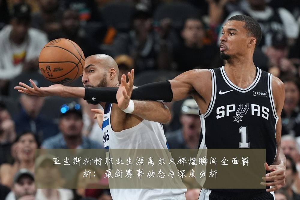 亚当斯科特职业生涯高尔夫辉煌瞬间全面解析：最新赛事动态与深度分析