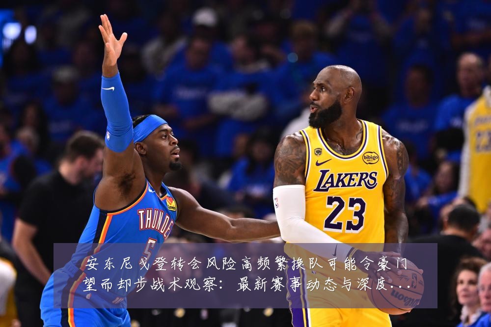 安东尼戈登转会风险高频繁换队可能令豪门望而却步战术观察：最新赛事动态与深度分析
