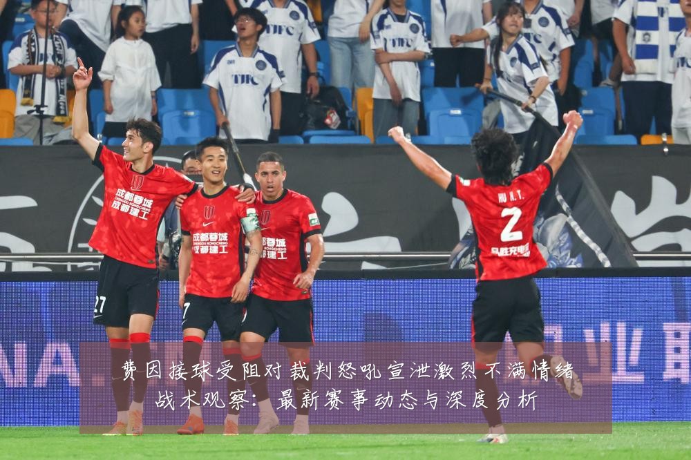费因接球受阻对裁判怒吼宣泄激烈不满情绪战术观察:最新赛事动态与深度分析